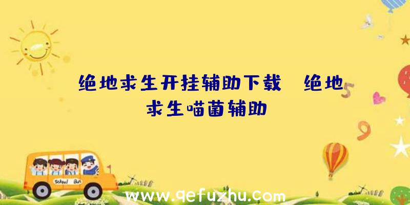 「绝地求生开挂辅助下载」|绝地求生喵菌辅助